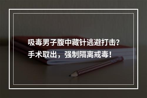吸毒男子腹中藏针逃避打击？手术取出，强制隔离戒毒！