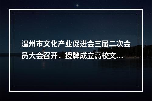 温州市文化产业促进会三届二次会员大会召开，授牌成立高校文创联盟
