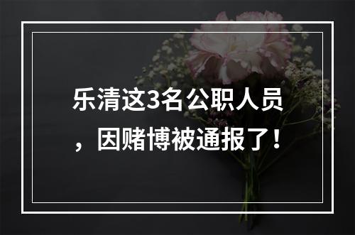 乐清这3名公职人员，因赌博被通报了！