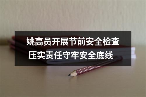 姚高员开展节前安全检查 压实责任守牢安全底线