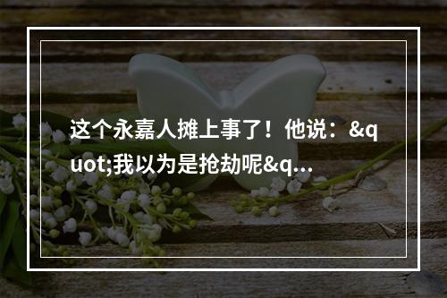 这个永嘉人摊上事了！他说："我以为是抢劫呢"