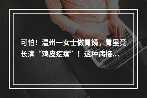 可怕！温州一女士做胃镜，胃里竟长满“鸡皮疙瘩”！这种病接吻也会传染