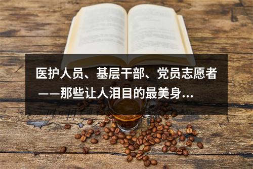 医护人员、基层干部、党员志愿者 ——那些让人泪目的最美身影