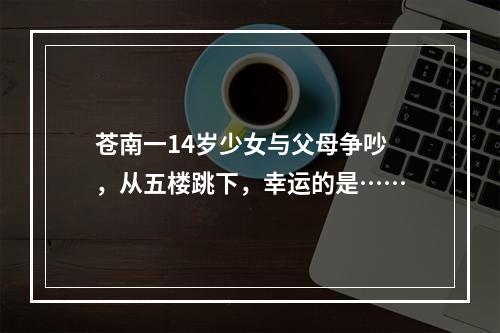 苍南一14岁少女与父母争吵，从五楼跳下，幸运的是……