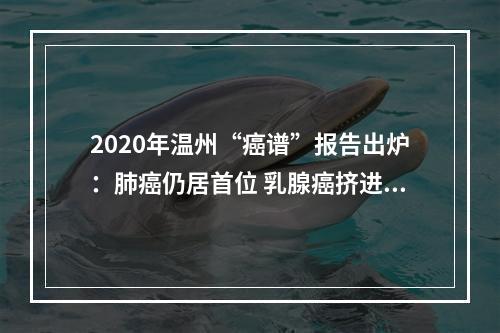 2020年温州“癌谱”报告出炉：肺癌仍居首位 乳腺癌挤进前五