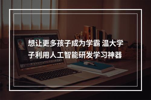 想让更多孩子成为学霸 温大学子利用人工智能研发学习神器