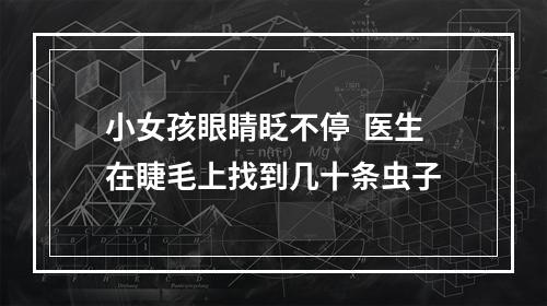 小女孩眼睛眨不停  医生在睫毛上找到几十条虫子