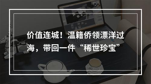 价值连城！温籍侨领漂洋过海，带回一件“稀世珍宝”