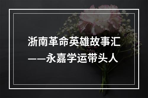 浙南革命英雄故事汇——永嘉学运带头人