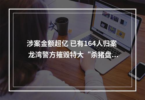 涉案金额超亿 已有164人归案 龙湾警方摧毁特大“杀猪盘”团伙