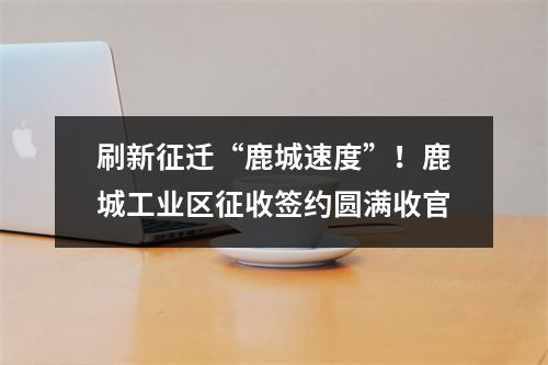 刷新征迁“鹿城速度”！鹿城工业区征收签约圆满收官