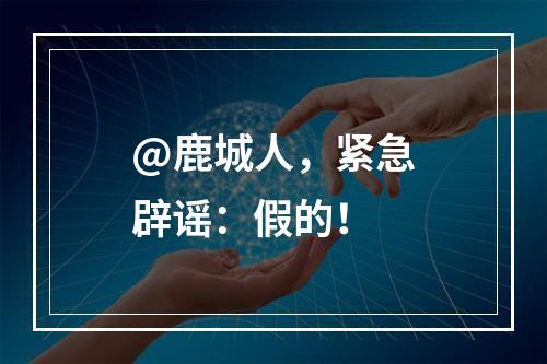 @鹿城人，紧急辟谣：假的！