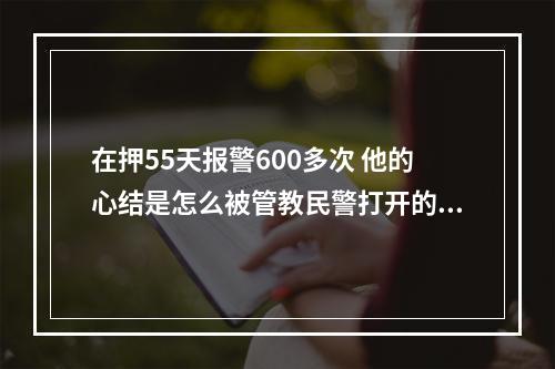 在押55天报警600多次 他的心结是怎么被管教民警打开的？