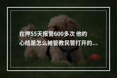 在押55天报警600多次 他的心结是怎么被管教民警打开的？