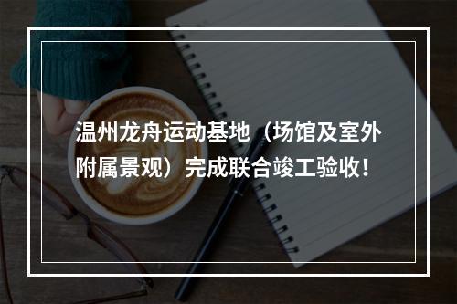 温州龙舟运动基地（场馆及室外附属景观）完成联合竣工验收！
