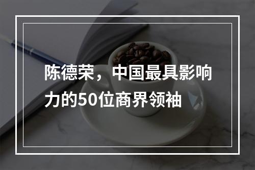 陈德荣，中国最具影响力的50位商界领袖