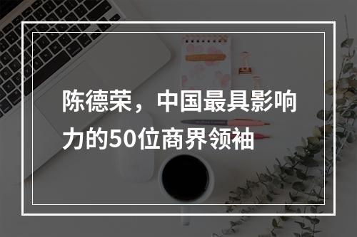 陈德荣，中国最具影响力的50位商界领袖