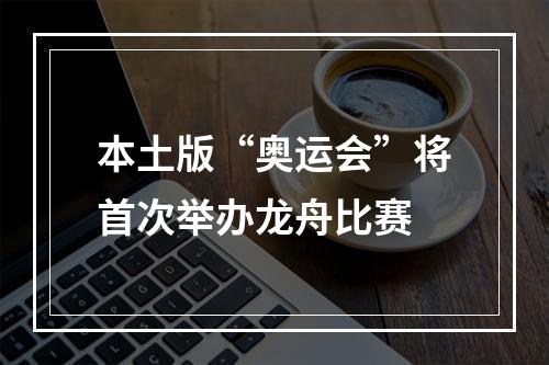 本土版“奥运会”将首次举办龙舟比赛