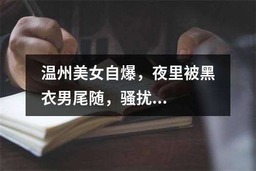 温州美女自爆，夜里被黑衣男尾随，骚扰...
