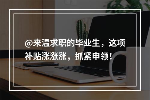 @来温求职的毕业生，这项补贴涨涨涨，抓紧申领！