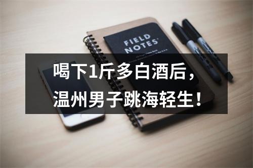 喝下1斤多白酒后，温州男子跳海轻生！