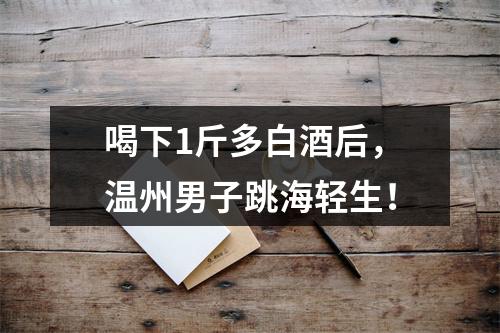 喝下1斤多白酒后，温州男子跳海轻生！