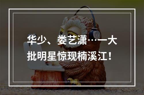 华少、娄艺潇…一大批明星惊现楠溪江！