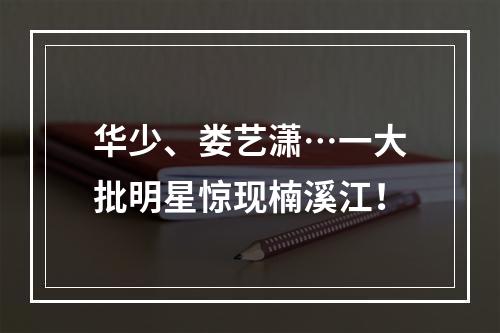 华少、娄艺潇…一大批明星惊现楠溪江！