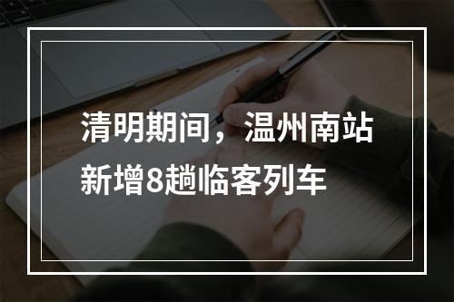 清明期间，温州南站新增8趟临客列车