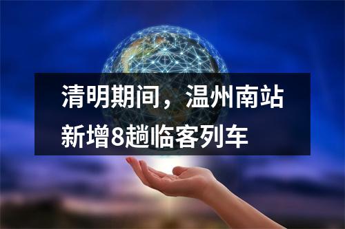 清明期间，温州南站新增8趟临客列车
