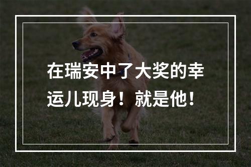 在瑞安中了大奖的幸运儿现身！就是他！