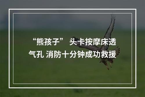“熊孩子” 头卡按摩床透气孔 消防十分钟成功救援