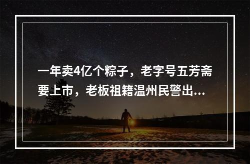 一年卖4亿个粽子，老字号五芳斋要上市，老板祖籍温州民警出身