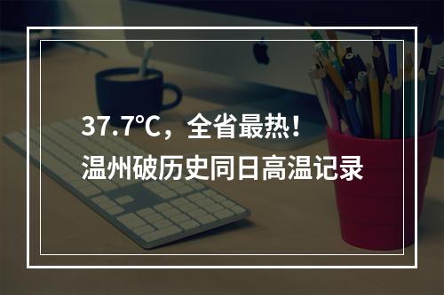 37.7℃，全省最热！温州破历史同日高温记录