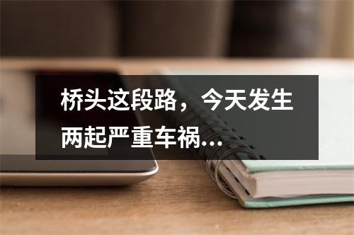 桥头这段路，今天发生两起严重车祸...