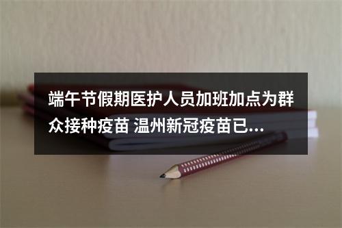 端午节假期医护人员加班加点为群众接种疫苗 温州新冠疫苗已接种633.78万剂