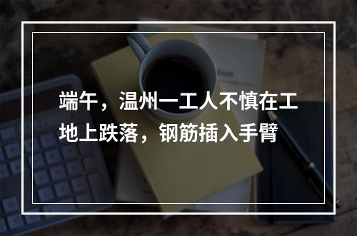 端午，温州一工人不慎在工地上跌落，钢筋插入手臂