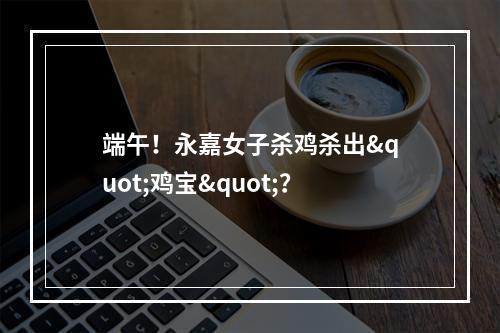 端午！永嘉女子杀鸡杀出"鸡宝"？