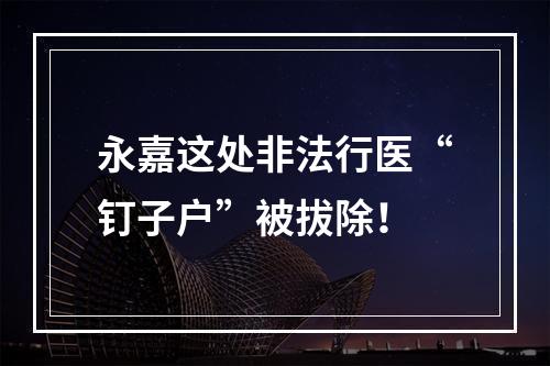 永嘉这处非法行医“钉子户”被拔除！