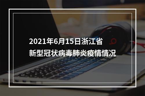 2021年6月15日浙江省新型冠状病毒肺炎疫情情况