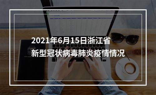 2021年6月15日浙江省新型冠状病毒肺炎疫情情况