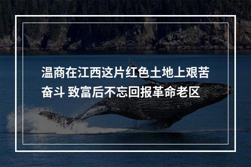 温商在江西这片红色土地上艰苦奋斗 致富后不忘回报革命老区