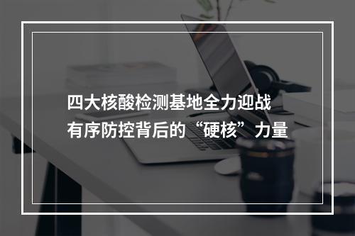 四大核酸检测基地全力迎战 有序防控背后的“硬核”力量