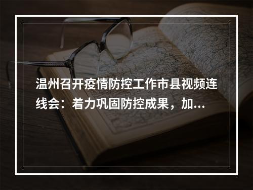 温州召开疫情防控工作市县视频连线会：着力巩固防控成果，加快实现风险清零