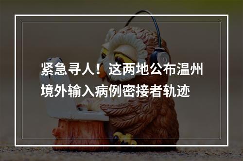 紧急寻人！这两地公布温州境外输入病例密接者轨迹