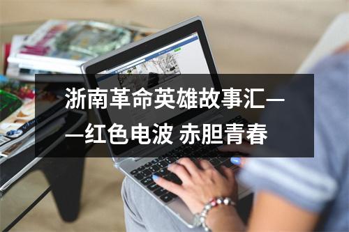浙南革命英雄故事汇——红色电波 赤胆青春