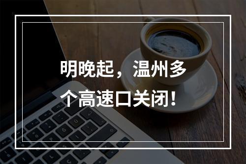 明晚起，温州多个高速口关闭！