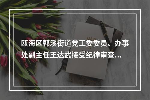 瓯海区郭溪街道党工委委员、办事处副主任王达武接受纪律审查和监察调查