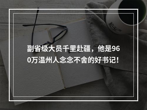 副省级大员千里赴疆，他是960万温州人念念不舍的好书记！