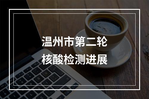 温州市第二轮核酸检测进展